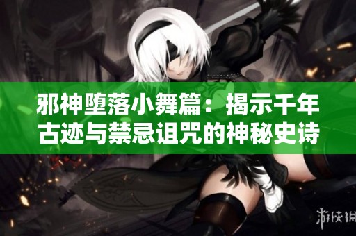 邪神堕落小舞篇：揭示千年古迹与禁忌诅咒的神秘史诗