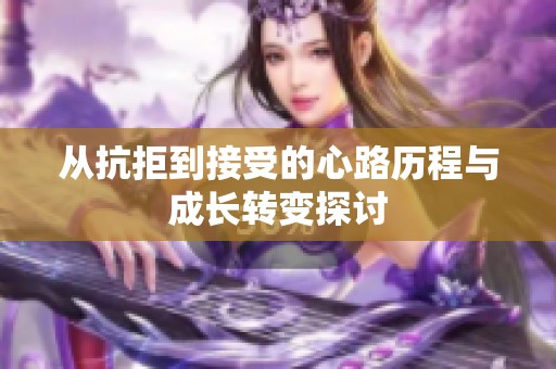 从抗拒到接受的心路历程与成长转变探讨