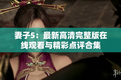 妻子5：最新高清完整版在线观看与精彩点评合集