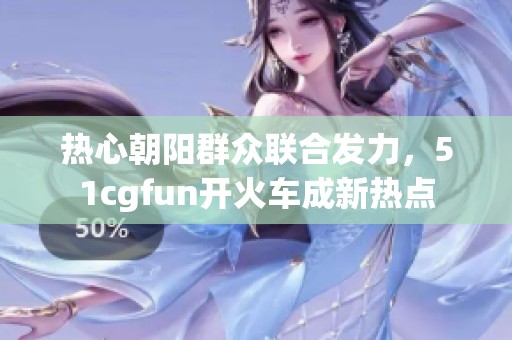 热心朝阳群众联合发力，51cgfun开火车成新热点
