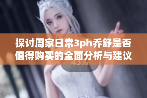 探讨周家日常3ph乔舒是否值得购买的全面分析与建议