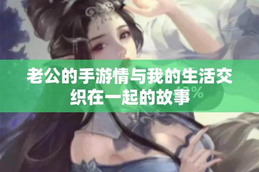 老公的手游情与我的生活交织在一起的故事