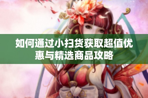 如何通过小扫货获取超值优惠与精选商品攻略