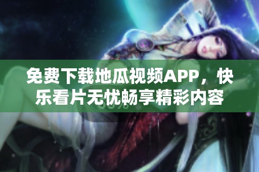免费下载地瓜视频APP，快乐看片无忧畅享精彩内容