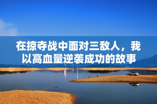 在掠夺战中面对三敌人，我以高血量逆袭成功的故事