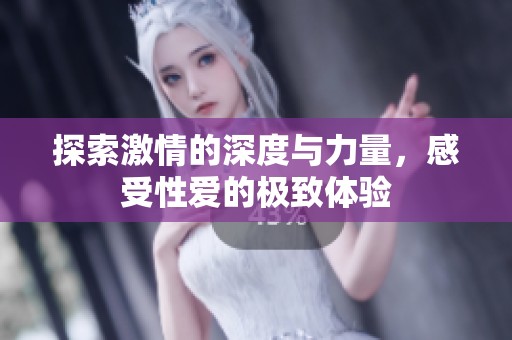 探索激情的深度与力量，感受性爱的极致体验