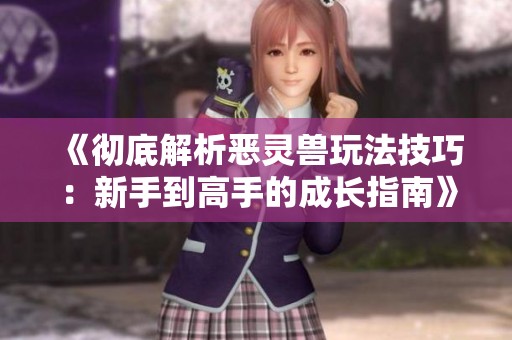 《彻底解析恶灵兽玩法技巧：新手到高手的成长指南》