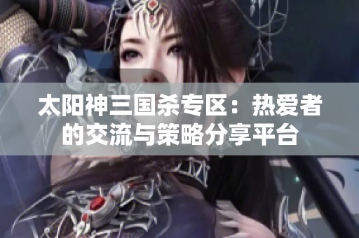 太阳神三国杀专区：热爱者的交流与策略分享平台