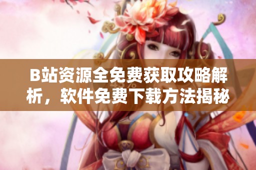 B站资源全免费获取攻略解析，软件免费下载方法揭秘