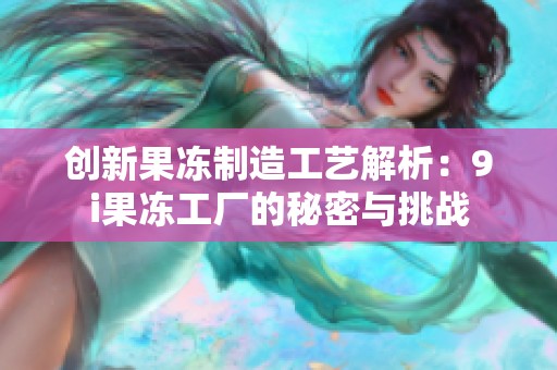创新果冻制造工艺解析：9i果冻工厂的秘密与挑战