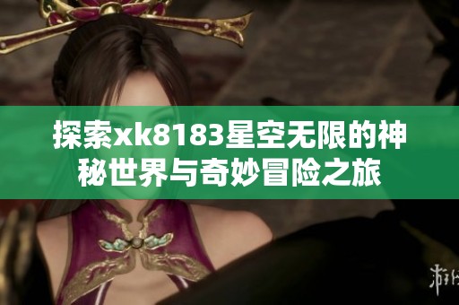 探索xk8183星空无限的神秘世界与奇妙冒险之旅
