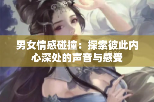 男女情感碰撞：探索彼此内心深处的声音与感受