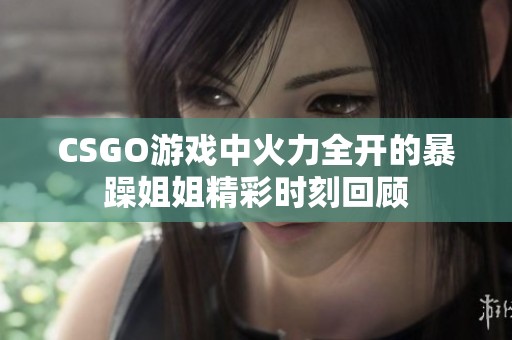 CSGO游戏中火力全开的暴躁姐姐精彩时刻回顾