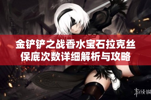 金铲铲之战香水宝石拉克丝保底次数详细解析与攻略