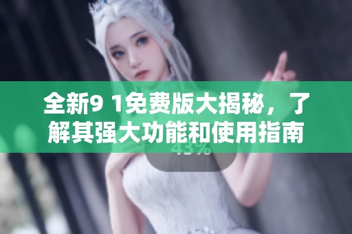 全新9 1免费版大揭秘，了解其强大功能和使用指南