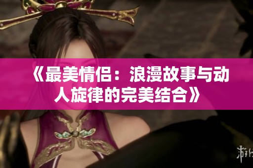 《最美情侣：浪漫故事与动人旋律的完美结合》