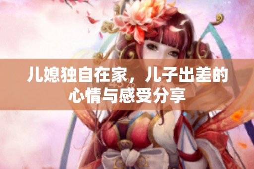 儿媳独自在家，儿子出差的心情与感受分享