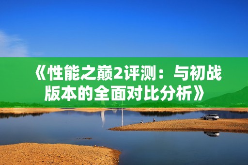 《性能之巅2评测：与初战版本的全面对比分析》