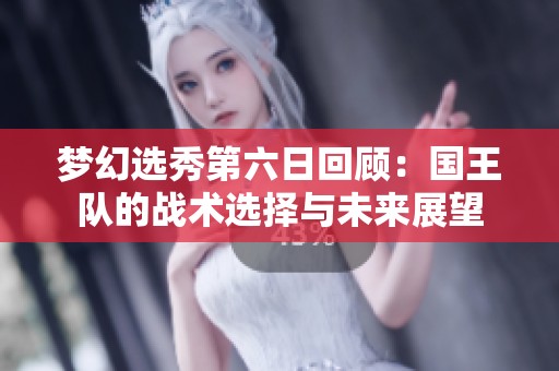 梦幻选秀第六日回顾：国王队的战术选择与未来展望