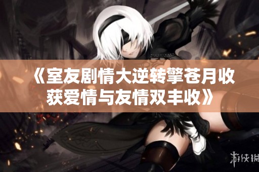 《室友剧情大逆转擎苍月收获爱情与友情双丰收》