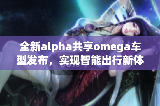 全新alpha共享omega车型发布，实现智能出行新体验