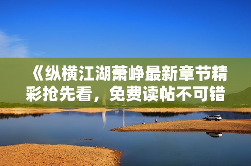 《纵横江湖萧峥最新章节精彩抢先看，免费读帖不可错过》