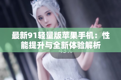最新91轻量版苹果手机：性能提升与全新体验解析