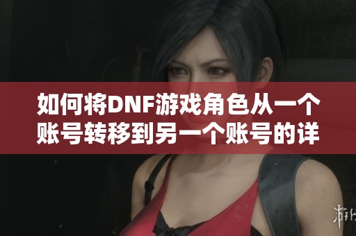 如何将DNF游戏角色从一个账号转移到另一个账号的详细步骤解析