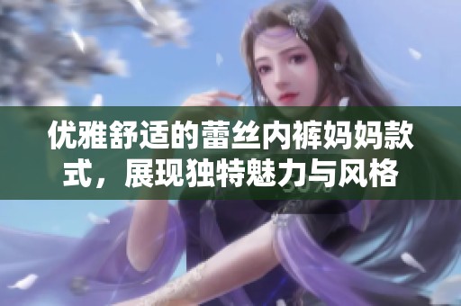 优雅舒适的蕾丝内裤妈妈款式，展现独特魅力与风格
