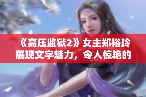 《高压监狱2》女主郑裕玲展现文字魅力，令人惊艳的表达方式