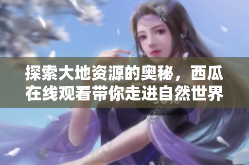 探索大地资源的奥秘，西瓜在线观看带你走进自然世界