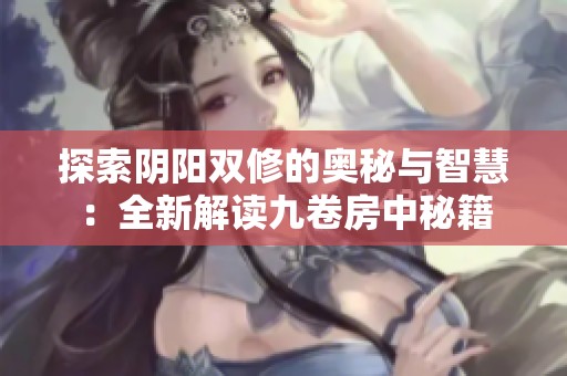 探索阴阳双修的奥秘与智慧：全新解读九卷房中秘籍