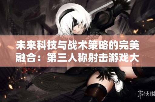 未来科技与战术策略的完美融合：第三人称射击游戏大揭秘