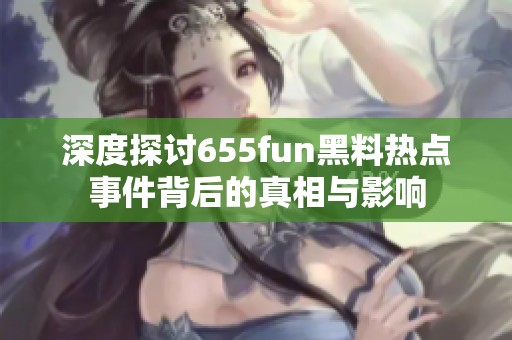 深度探讨655fun黑料热点事件背后的真相与影响
