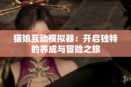 猫娘互动模拟器：开启独特的养成与冒险之旅