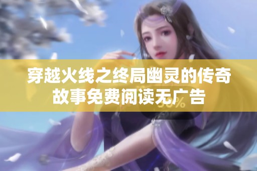 穿越火线之终局幽灵的传奇故事免费阅读无广告
