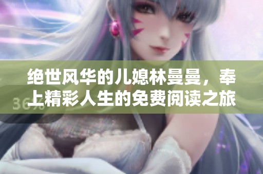 绝世风华的儿媳林曼曼，奉上精彩人生的免费阅读之旅