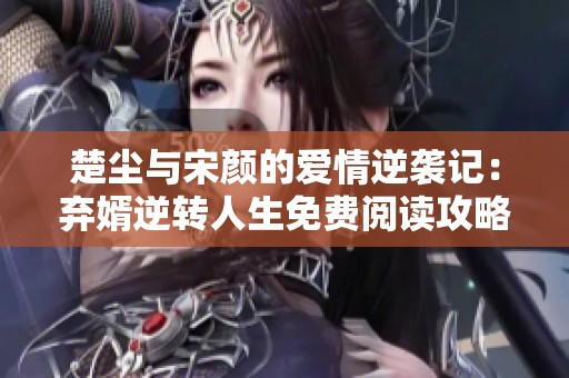 楚尘与宋颜的爱情逆袭记：弃婿逆转人生免费阅读攻略