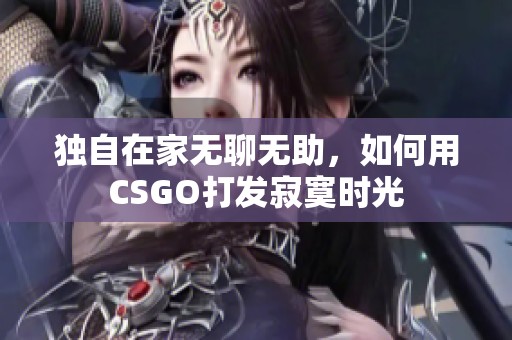 独自在家无聊无助，如何用CSGO打发寂寞时光