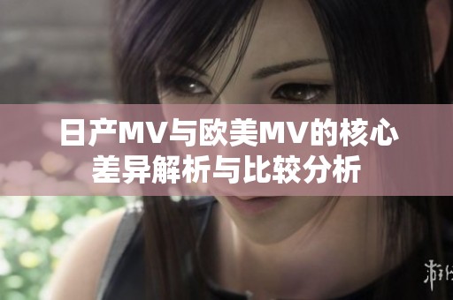 日产MV与欧美MV的核心差异解析与比较分析