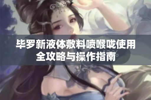 毕罗新液体敷料喷喉咙使用全攻略与操作指南