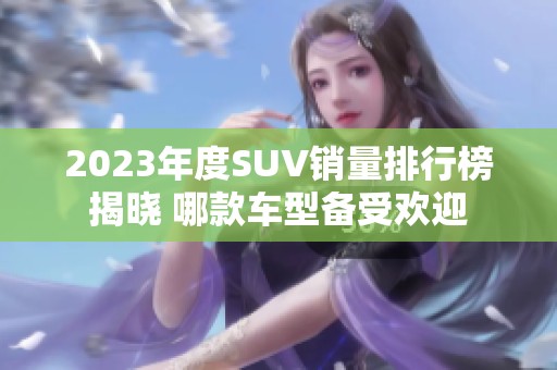2023年度SUV销量排行榜揭晓 哪款车型备受欢迎