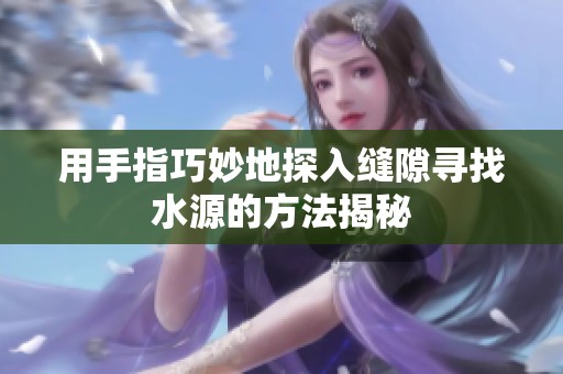 用手指巧妙地探入缝隙寻找水源的方法揭秘