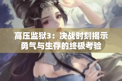 高压监狱3：决战时刻揭示勇气与生存的终极考验
