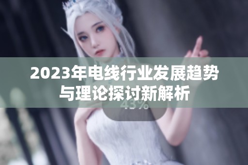 2023年电线行业发展趋势与理论探讨新解析