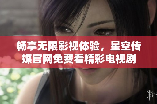 畅享无限影视体验，星空传媒官网免费看精彩电视剧