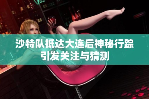 沙特队抵达大连后神秘行踪引发关注与猜测