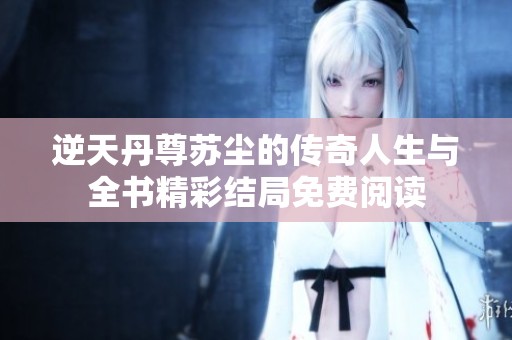 逆天丹尊苏尘的传奇人生与全书精彩结局免费阅读