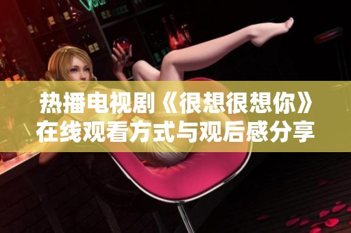 热播电视剧《很想很想你》在线观看方式与观后感分享