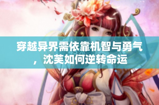 穿越异界需依靠机智与勇气，沈芙如何逆转命运